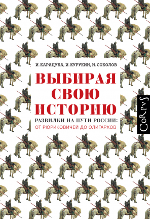 Выбирая свою историю. Развилки на пути России: от Рюриковичей до олигархов — Игорь Курукин, Ирина Карацуба, Никита Соколов
