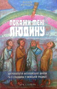 Покажи мені людину. Антропологія Антіохійської школи та її спадщина у Київській традиції. Монографія — Дар'я Морозова #1
