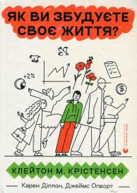 Як ви збудуєте своє життя? — Клейтон М. Крістенсен,Карен Діллон,Джеймс Олворт #1