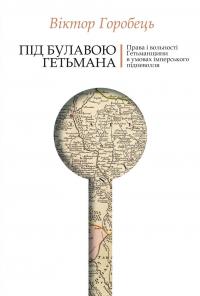 Під булавою гетьмана. Права і вольності Гетьманщини в умовах імперського підневолля — Віктор Горобець #1