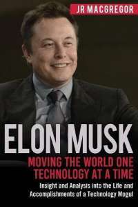 Elon Musk: Moving the World One Technology at a Time: Insight and Analysis into the Life and Accomplishments of a Technology Mogul (Billionaire Visionaries) (Volume 2) — JR MacGregor