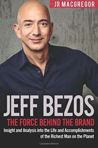 Jeff Bezos: The Force Behind the Brand: Insight and Analysis into the Life and Accomplishments of the Richest Man on the Planet (Billionaire Visionaries) (Volume 1) — JR MacGregor